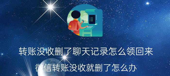 转账没收删了聊天记录怎么领回来 微信转账没收就删了怎么办？